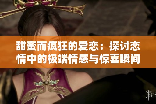 甜蜜而疯狂的爱恋：探讨恋情中的极端情感与惊喜瞬间