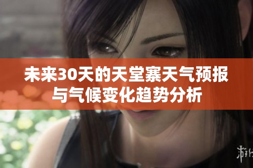 未来30天的天堂寨天气预报与气候变化趋势分析