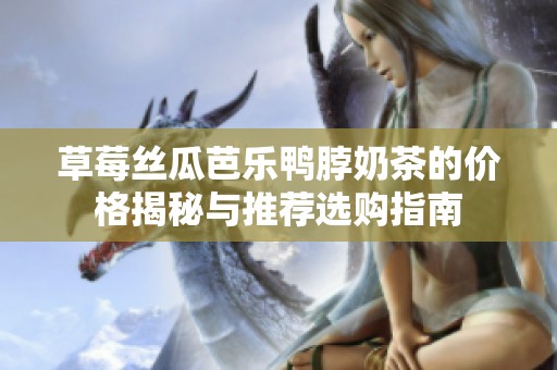 草莓丝瓜芭乐鸭脖奶茶的价格揭秘与推荐选购指南