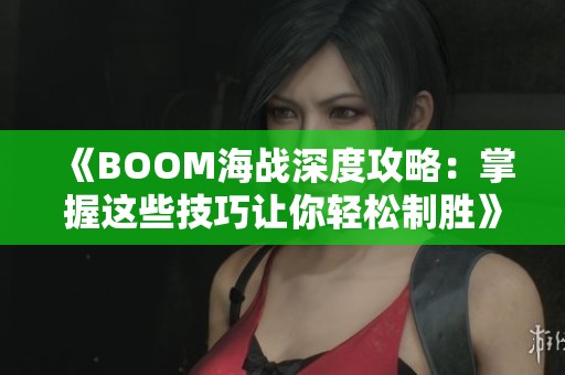 《BOOM海战深度攻略：掌握这些技巧让你轻松制胜》