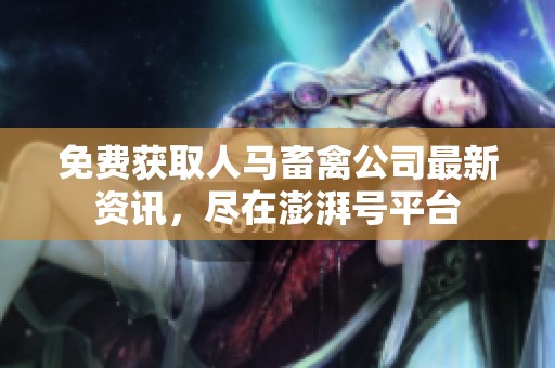 免费获取人马畜禽公司最新资讯，尽在澎湃号平台