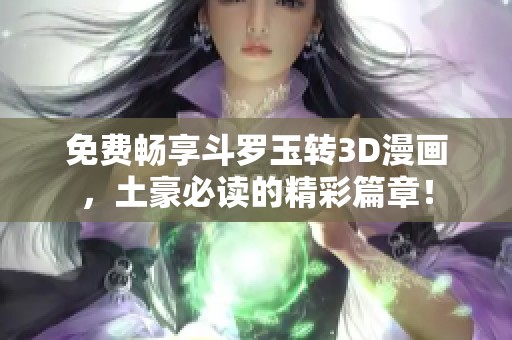 免费畅享斗罗玉转3D漫画，土豪必读的精彩篇章！