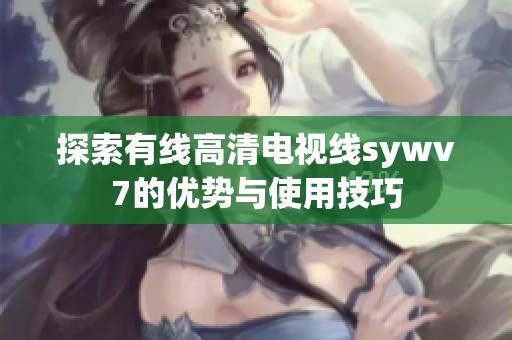 探索有线高清电视线sywv7的优势与使用技巧