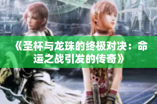 《圣杯与龙珠的终极对决：命运之战引发的传奇》