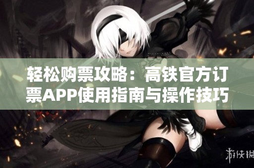 轻松购票攻略：高铁官方订票APP使用指南与操作技巧