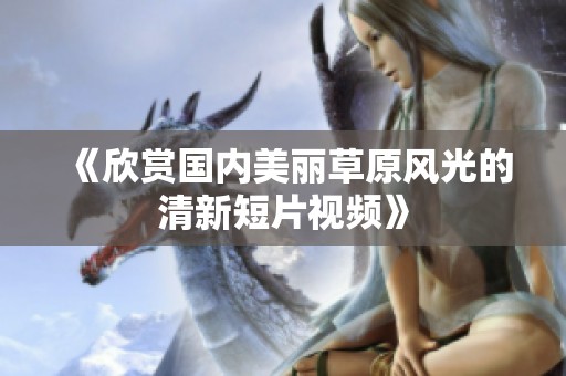 《欣赏国内美丽草原风光的清新短片视频》