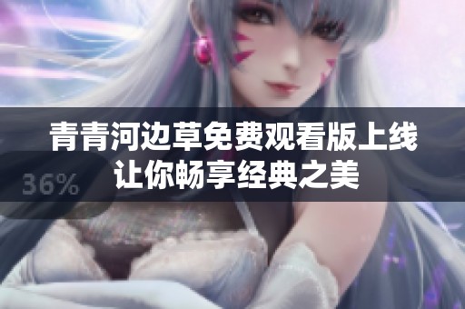 青青河边草免费观看版上线 让你畅享经典之美