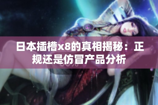 日本插槽x8的真相揭秘：正规还是仿冒产品分析