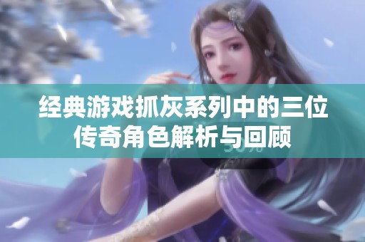 经典游戏抓灰系列中的三位传奇角色解析与回顾
