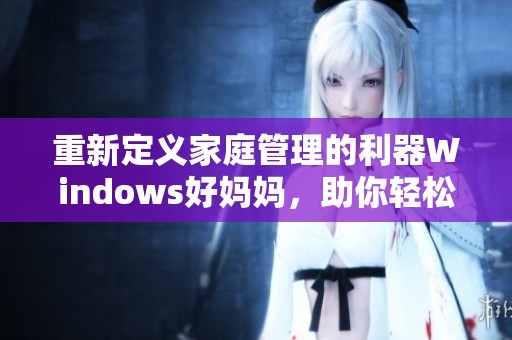 重新定义家庭管理的利器Windows好妈妈，助你轻松搞定日常事务