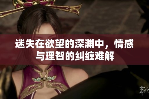 迷失在欲望的深渊中，情感与理智的纠缠难解
