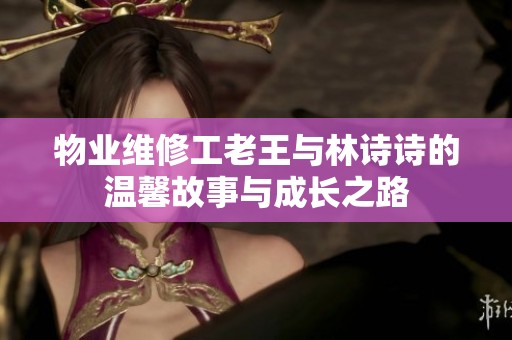 物业维修工老王与林诗诗的温馨故事与成长之路