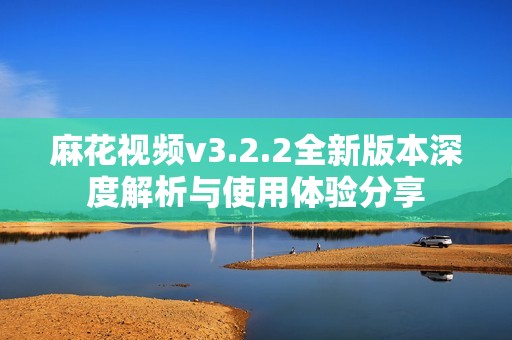 麻花视频v3.2.2全新版本深度解析与使用体验分享