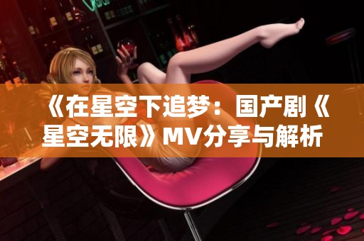 《在星空下追梦：国产剧《星空无限》MV分享与解析》