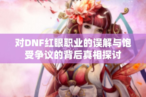 对DNF红眼职业的误解与饱受争议的背后真相探讨