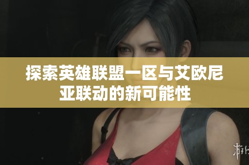 探索英雄联盟一区与艾欧尼亚联动的新可能性