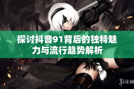 探讨抖音91背后的独特魅力与流行趋势解析