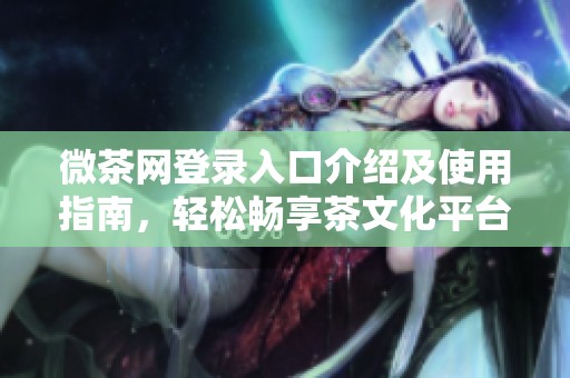 微茶网登录入口介绍及使用指南，轻松畅享茶文化平台
