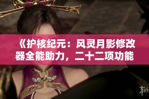 《护核纪元：风灵月影修改器全能助力，二十二项功能尽享游戏乐趣》