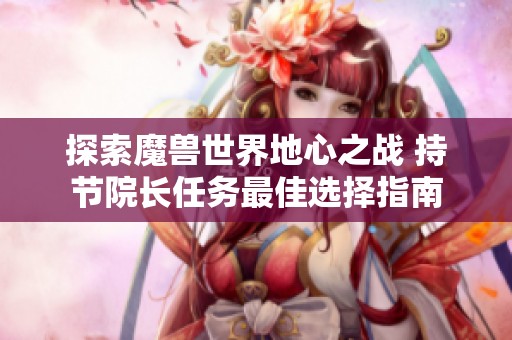 探索魔兽世界地心之战 持节院长任务最佳选择指南