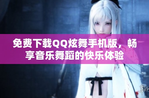 免费下载QQ炫舞手机版，畅享音乐舞蹈的快乐体验
