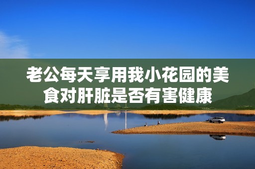 老公每天享用我小花园的美食对肝脏是否有害健康