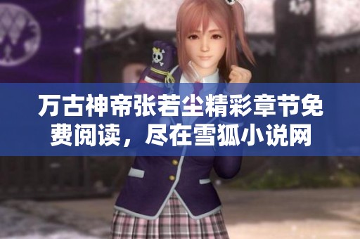 万古神帝张若尘精彩章节免费阅读，尽在雪狐小说网