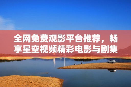 全网免费观影平台推荐，畅享星空视频精彩电影与剧集