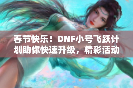 春节快乐！DNF小号飞跃计划助你快速升级，精彩活动等你参与！