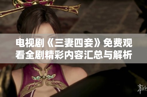 电视剧《三妻四妾》免费观看全剧精彩内容汇总与解析
