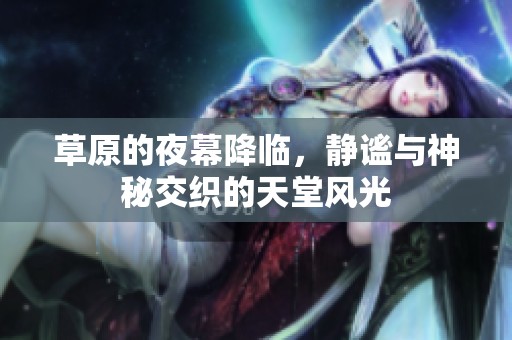 草原的夜幕降临，静谧与神秘交织的天堂风光