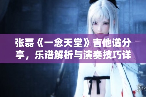 张磊《一念天堂》吉他谱分享，乐谱解析与演奏技巧详解