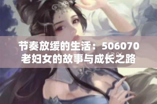节奏放缓的生活：506070老妇女的故事与成长之路