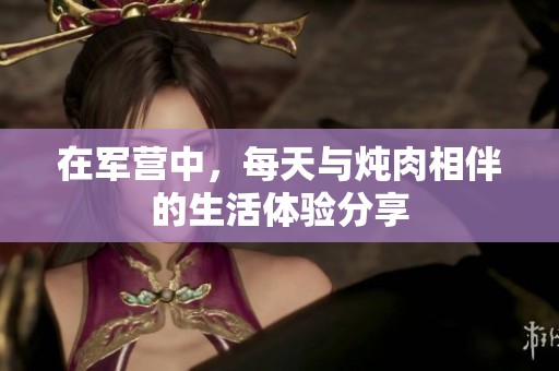 在军营中，每天与炖肉相伴的生活体验分享