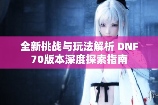 全新挑战与玩法解析 DNF70版本深度探索指南
