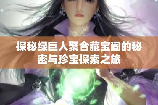 探秘绿巨人聚合藏宝阁的秘密与珍宝探索之旅