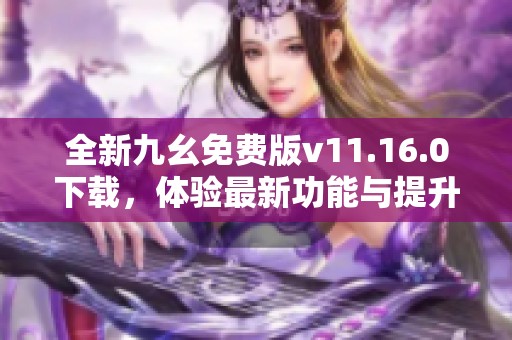 全新九幺免费版v11.16.0下载，体验最新功能与提升性能