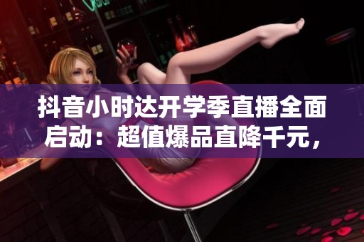 抖音小时达开学季直播全面启动：超值爆品直降千元，moto享6精彩回归！