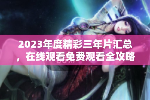 2023年度精彩三年片汇总，在线观看免费观看全攻略