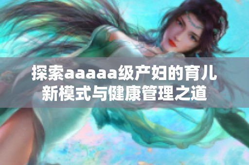 探索aaaaa级产妇的育儿新模式与健康管理之道