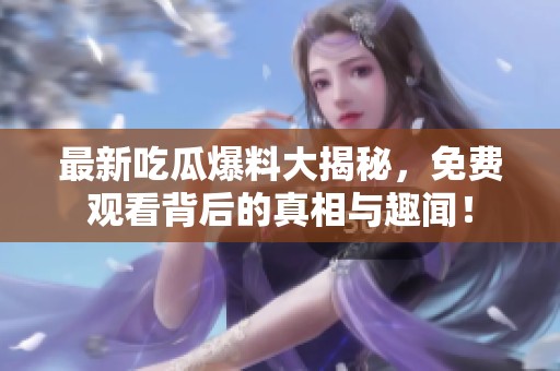 最新吃瓜爆料大揭秘，免费观看背后的真相与趣闻！