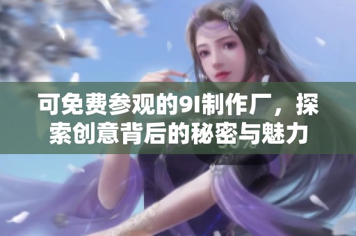 可免费参观的9I制作厂，探索创意背后的秘密与魅力