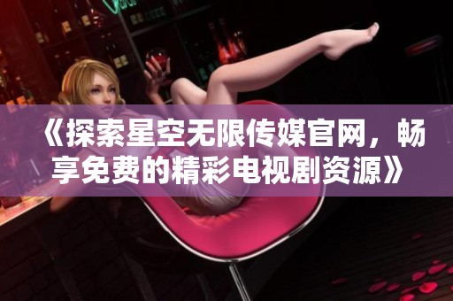 《探索星空无限传媒官网，畅享免费的精彩电视剧资源》