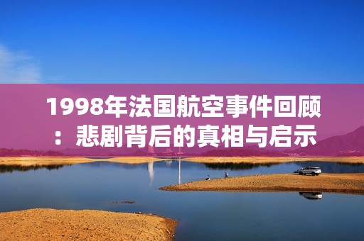 1998年法国航空事件回顾：悲剧背后的真相与启示