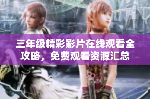 三年级精彩影片在线观看全攻略，免费观看资源汇总