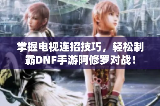 掌握电视连招技巧，轻松制霸DNF手游阿修罗对战！