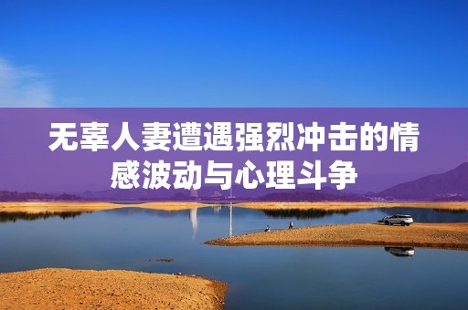 无辜人妻遭遇强烈冲击的情感波动与心理斗争