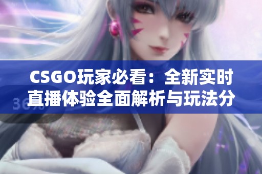 CSGO玩家必看：全新实时直播体验全面解析与玩法分享