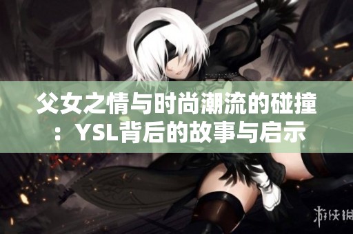 父女之情与时尚潮流的碰撞：YSL背后的故事与启示
