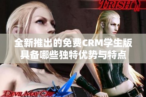 全新推出的免费CRM学生版具备哪些独特优势与特点